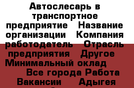 Автослесарь в транспортное предприятие › Название организации ­ Компания-работодатель › Отрасль предприятия ­ Другое › Минимальный оклад ­ 50 000 - Все города Работа » Вакансии   . Адыгея респ.,Адыгейск г.